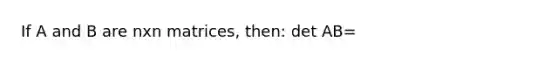 If A and B are nxn matrices, then: det AB=