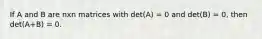 If A and B are nxn matrices with det(A) = 0 and det(B) = 0, then det(A+B) = 0.