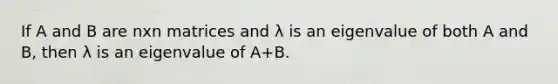 If A and B are nxn matrices and λ is an eigenvalue of both A and B, then λ is an eigenvalue of A+B.