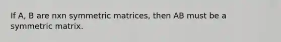 If A, B are nxn symmetric matrices, then AB must be a symmetric matrix.