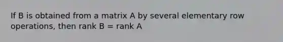 If B is obtained from a matrix A by several elementary row operations, then rank B = rank A