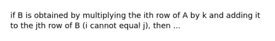 if B is obtained by multiplying the ith row of A by k and adding it to the jth row of B (i cannot equal j), then ...