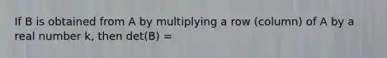 If B is obtained from A by multiplying a row (column) of A by a real number k, then det(B) =