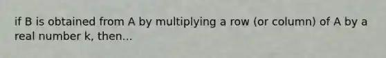 if B is obtained from A by multiplying a row (or column) of A by a real number k, then...