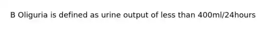 B Oliguria is defined as urine output of less than 400ml/24hours