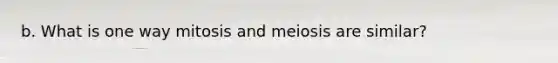 b. What is one way mitosis and meiosis are similar?