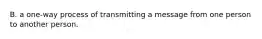 B. a one-way process of transmitting a message from one person to another person.