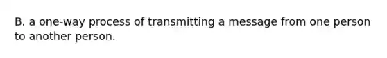 B. a one-way process of transmitting a message from one person to another person.