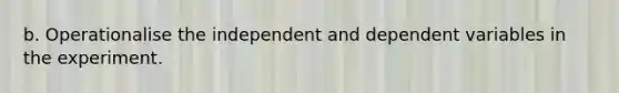 b. Operationalise the independent and dependent variables in the experiment.