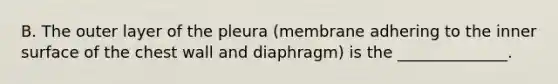 B. The outer layer of the pleura (membrane adhering to the inner surface of the chest wall and diaphragm) is the ______________.