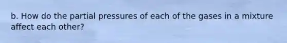 b. How do the partial pressures of each of the gases in a mixture affect each other?