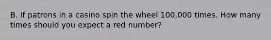 B. If patrons in a casino spin the wheel 100,000 times. How many times should you expect a red number?