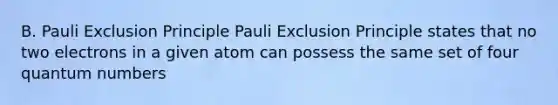 B. Pauli Exclusion Principle Pauli Exclusion Principle states that no two electrons in a given atom can possess the same set of four quantum numbers