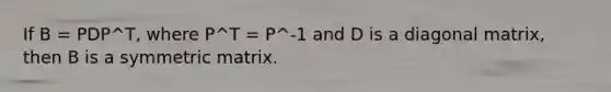 If B = PDP^T, where P^T = P^-1 and D is a diagonal matrix, then B is a symmetric matrix.