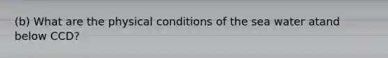 (b) What are the physical conditions of the sea water atand below CCD?