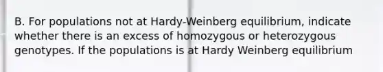 B. For populations not at Hardy-Weinberg equilibrium, indicate whether there is an excess of homozygous or heterozygous genotypes. If the populations is at Hardy Weinberg equilibrium