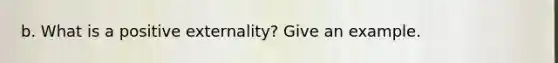 b. What is a positive externality? Give an example.