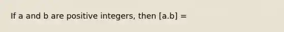 If a and b are positive integers, then [a.b] =