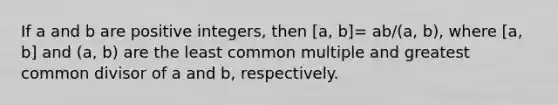 If a and b are positive integers, then [a, b]= ab/(a, b), where [a, b] and (a, b) are the least common multiple and greatest common divisor of a and b, respectively.