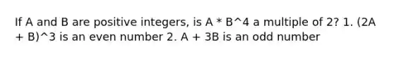 If A and B are positive integers, is A * B^4 a multiple of 2? 1. (2A + B)^3 is an <a href='https://www.questionai.com/knowledge/ki4hctpp5V-even-number' class='anchor-knowledge'>even number</a> 2. A + 3B is an <a href='https://www.questionai.com/knowledge/kEoqoLK8XQ-odd-number' class='anchor-knowledge'>odd number</a>