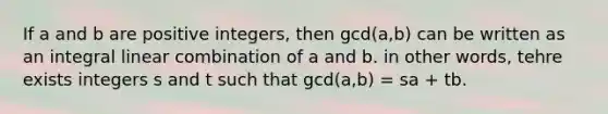 If a and b are positive integers, then gcd(a,b) can be written as an integral linear combination of a and b. in other words, tehre exists integers s and t such that gcd(a,b) = sa + tb.