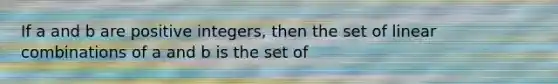 If a and b are positive integers, then the set of linear combinations of a and b is the set of