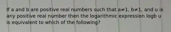 If a and b are positive real numbers such that a≠1, b≠1, and u is any positive real number then the logarithmic expression logb u is equivalent to which of the following?