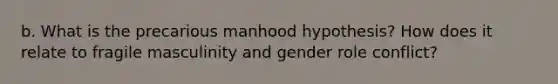 b. What is the precarious manhood hypothesis? How does it relate to fragile masculinity and gender role conflict?