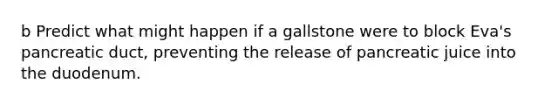 b Predict what might happen if a gallstone were to block Eva's pancreatic duct, preventing the release of pancreatic juice into the duodenum.