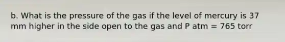 b. What is the pressure of the gas if the level of mercury is 37 mm higher in the side open to the gas and P atm = 765 torr