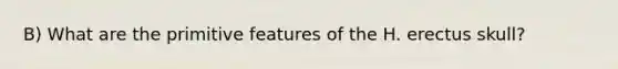 B) What are the primitive features of the H. erectus skull?