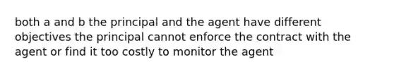 both a and b the principal and the agent have different objectives the principal cannot enforce the contract with the agent or find it too costly to monitor the agent