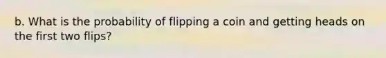 b. What is the probability of flipping a coin and getting heads on the first two flips?