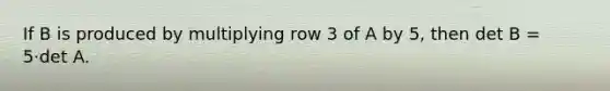 If B is produced by multiplying row 3 of A by 5, then det B = 5·det A.