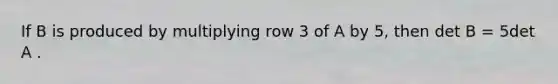 If B is produced by multiplying row 3 of A by 5, then det B = 5det A .