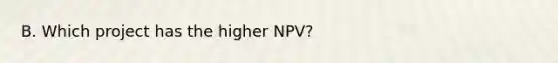 B. Which project has the higher NPV?