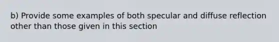 b) Provide some examples of both specular and diffuse reflection other than those given in this section