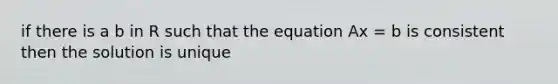 if there is a b in R such that the equation Ax = b is consistent then the solution is unique