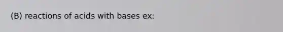 (B) reactions of acids with bases ex: