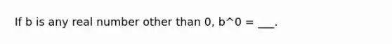 If b is any real number other than 0, b^0 = ___.