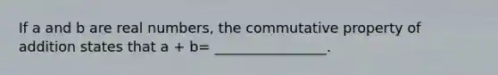 If a and b are real numbers, the commutative property of addition states that a + b= ________________.