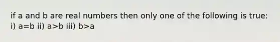 if a and b are real numbers then only one of the following is true: i) a=b ii) a>b iii) b>a