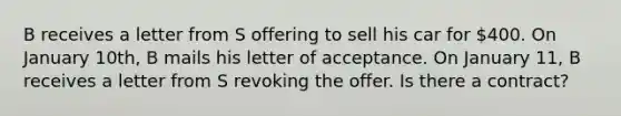 B receives a letter from S offering to sell his car for 400. On January 10th, B mails his letter of acceptance. On January 11, B receives a letter from S revoking the offer. Is there a contract?