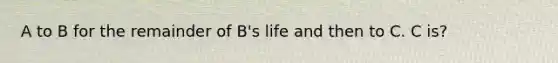 A to B for the remainder of B's life and then to C. C is?