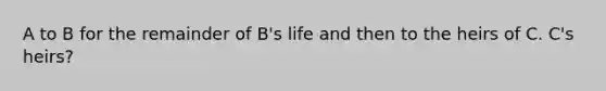 A to B for the remainder of B's life and then to the heirs of C. C's heirs?