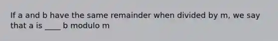If a and b have the same remainder when divided by​ m, we say that a is ____ b modulo m