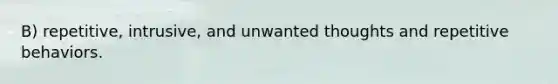 B) repetitive, intrusive, and unwanted thoughts and repetitive behaviors.