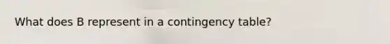 What does B represent in a contingency table?