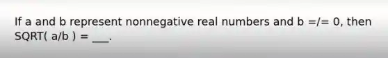 If a and b represent nonnegative real numbers and b =/= 0, then SQRT( a/b ) = ___.