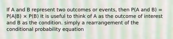 If A and B represent two outcomes or events, then P(A and B) = P(A|B) × P(B) It is useful to think of A as the outcome of interest and B as the condition. simply a rearrangement of the <a href='https://www.questionai.com/knowledge/kgG95TLSMo-conditional-probability' class='anchor-knowledge'>conditional probability</a> equation